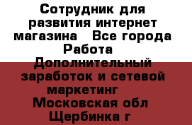 Сотрудник для развития интернет-магазина - Все города Работа » Дополнительный заработок и сетевой маркетинг   . Московская обл.,Щербинка г.